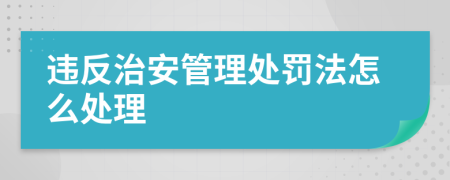違反治安管理處罰法怎么處理