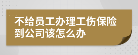 不給員工辦理工傷保險到公司該怎么辦