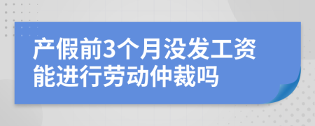 產(chǎn)假前3個(gè)月沒發(fā)工資能進(jìn)行勞動(dòng)仲裁嗎