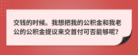 交錢的時候。我想把我的公積金和我老公的公積金提議來交首付可否能夠呢？