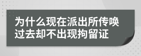 為什么現(xiàn)在派出所傳喚過去卻不出現(xiàn)拘留證