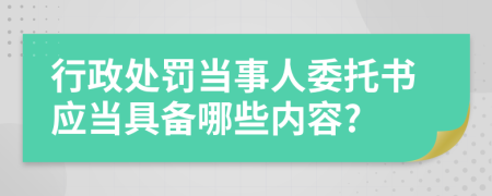 行政處罰當(dāng)事人委托書應(yīng)當(dāng)具備哪些內(nèi)容?