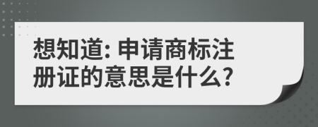 想知道: 申請(qǐng)商標(biāo)注冊(cè)證的意思是什么?