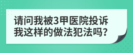 請(qǐng)問我被3甲醫(yī)院投訴我這樣的做法犯法嗎？