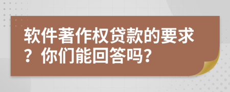 軟件著作權(quán)貸款的要求？你們能回答嗎？