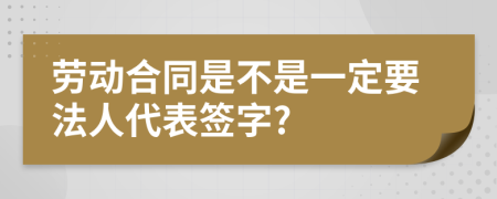 勞動(dòng)合同是不是一定要法人代表簽字?