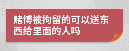 賭博被拘留的可以送東西給里面的人嗎