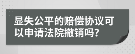 顯失公平的賠償協(xié)議可以申請法院撤銷嗎？