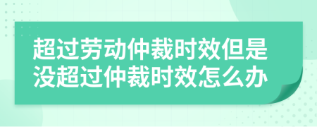 超過勞動仲裁時效但是沒超過仲裁時效怎么辦