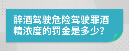 醉酒駕駛危險(xiǎn)駕駛罪酒精濃度的罰金是多少？