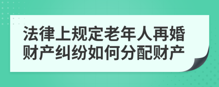 法律上規(guī)定老年人再婚財(cái)產(chǎn)糾紛如何分配財(cái)產(chǎn)