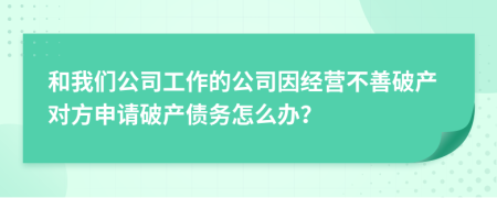 和我們公司工作的公司因經(jīng)營不善破產(chǎn)對方申請破產(chǎn)債務(wù)怎么辦？