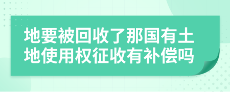地要被回收了那國(guó)有土地使用權(quán)征收有補(bǔ)償嗎