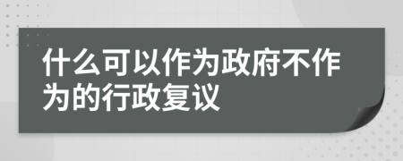 什么可以作為政府不作為的行政復(fù)議