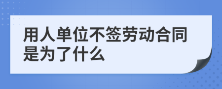用人單位不簽勞動合同是為了什么