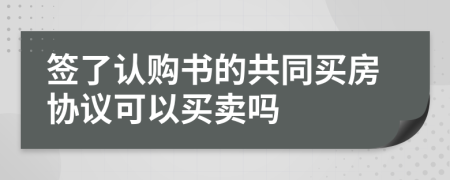 簽了認(rèn)購(gòu)書(shū)的共同買(mǎi)房協(xié)議可以買(mǎi)賣(mài)嗎