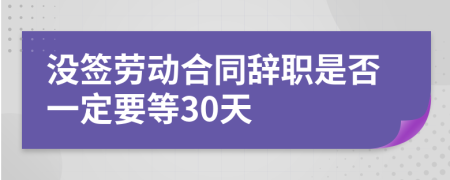 沒簽勞動合同辭職是否一定要等30天