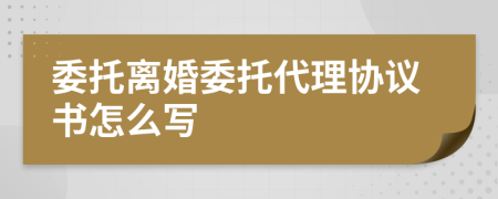 委托離婚委托代理協(xié)議書(shū)怎么寫(xiě)