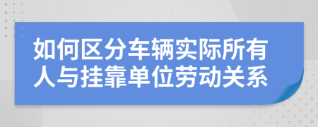 如何區(qū)分車輛實(shí)際所有人與掛靠單位勞動(dòng)關(guān)系
