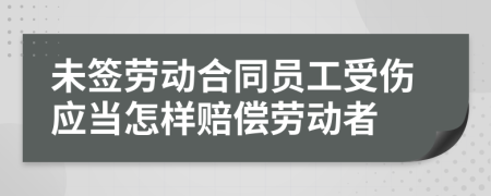 未簽勞動(dòng)合同員工受傷應(yīng)當(dāng)怎樣賠償勞動(dòng)者