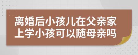 離婚后小孩兒在父親家上學(xué)小孩可以隨母親嗎