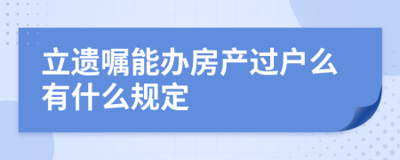 立遺囑能辦房產(chǎn)過(guò)戶么有什么規(guī)定