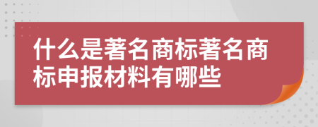 什么是著名商標(biāo)著名商標(biāo)申報(bào)材料有哪些