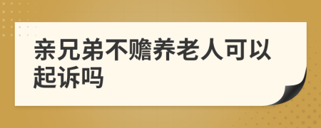 親兄弟不贍養(yǎng)老人可以起訴嗎