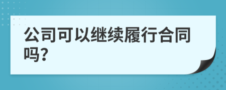 公司可以繼續(xù)履行合同嗎？