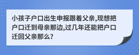 小孩子戶口出生申報跟著父親,現(xiàn)想把戶口遷到母親那邊,過幾年還能把戶口遷回父親那么？