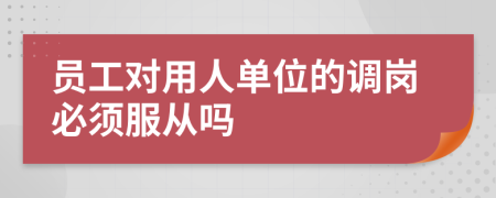 員工對(duì)用人單位的調(diào)崗必須服從嗎