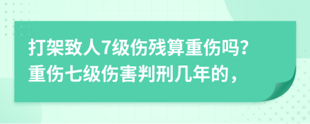 打架致人7級傷殘算重傷嗎？重傷七級傷害判刑幾年的，