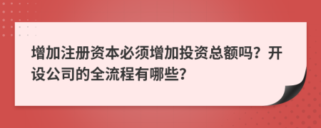 增加注冊資本必須增加投資總額嗎？開設公司的全流程有哪些？