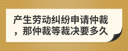 產(chǎn)生勞動(dòng)糾紛申請(qǐng)仲裁，那仲裁等裁決要多久