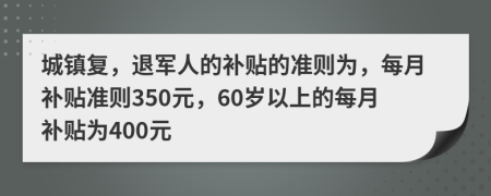 城鎮(zhèn)復(fù)，退軍人的補貼的準(zhǔn)則為，每月補貼準(zhǔn)則350元，60歲以上的每月補貼為400元