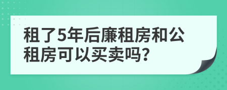 租了5年后廉租房和公租房可以買賣嗎？