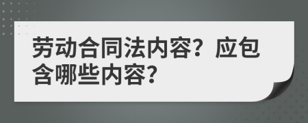 勞動合同法內(nèi)容？應(yīng)包含哪些內(nèi)容？