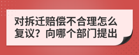 對拆遷賠償不合理怎么復議？向哪個部門提出