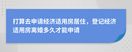 打算去申請經(jīng)濟適用房居住，登記經(jīng)濟適用房離婚多久才能申請