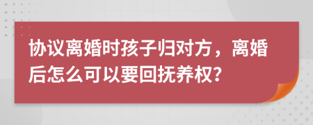 協(xié)議離婚時(shí)孩子歸對(duì)方，離婚后怎么可以要回?fù)狃B(yǎng)權(quán)？