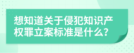 想知道關(guān)于侵犯知識(shí)產(chǎn)權(quán)罪立案標(biāo)準(zhǔn)是什么？