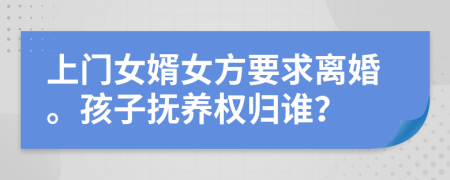 上門(mén)女婿女方要求離婚。孩子撫養(yǎng)權(quán)歸誰(shuí)？