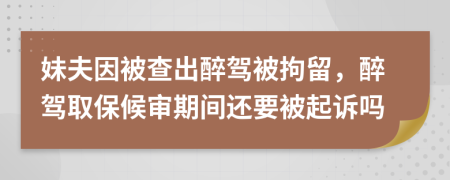 妹夫因被查出醉駕被拘留，醉駕取保候?qū)徠陂g還要被起訴嗎