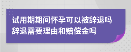 試用期期間懷孕可以被辭退嗎辭退需要理由和賠償金嗎