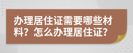 辦理居住證需要哪些材料？怎么辦理居住證？