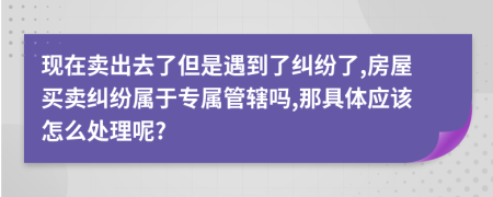 現在賣出去了但是遇到了糾紛了,房屋買賣糾紛屬于專屬管轄嗎,那具體應該怎么處理呢?