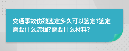 交通事故傷殘鑒定多久可以鑒定?鑒定需要什么流程?需要什么材料?