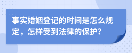 事實(shí)婚姻登記的時(shí)間是怎么規(guī)定，怎樣受到法律的保護(hù)？