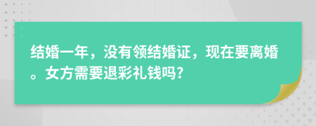 結(jié)婚一年，沒(méi)有領(lǐng)結(jié)婚證，現(xiàn)在要離婚。女方需要退彩禮錢(qián)嗎?