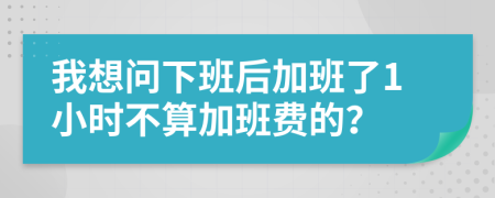 我想問(wèn)下班后加班了1小時(shí)不算加班費(fèi)的？